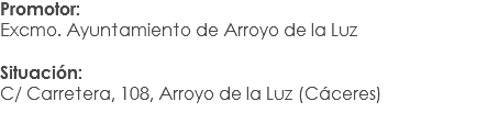Promotor:
Excmo. Ayuntamiento de Arroyo de la Luz Situación: C/ Carretera, 108, Arroyo de la Luz (Cáceres)
