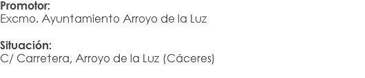 Promotor:
Excmo. Ayuntamiento Arroyo de la Luz Situación: C/ Carretera, Arroyo de la Luz (Cáceres)
