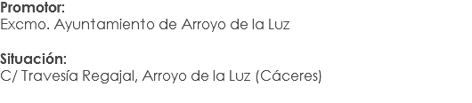 Promotor:
Excmo. Ayuntamiento de Arroyo de la Luz Situación: C/ Travesía Regajal, Arroyo de la Luz (Cáceres)

